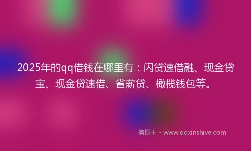 2025年的qq借钱在哪里有：闪贷速借融、现金贷宝、现金贷速借、省薪贷、橄榄钱包等。