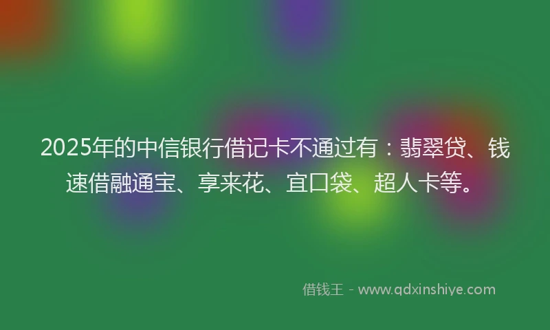 2025年的中信银行借记卡不通过有：翡翠贷、钱速借融通宝、享来花、宜口袋、超人卡等。