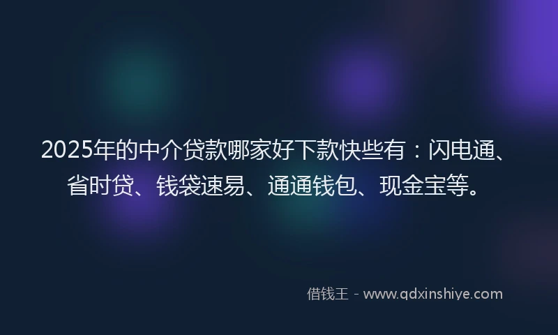 2025年的中介贷款哪家好下款快些有：闪电通、省时贷、钱袋速易、通通钱包、现金宝等。