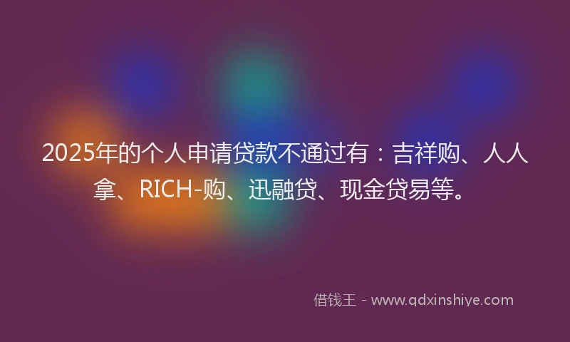 2025年的个人申请贷款不通过有：吉祥购、人人拿、RICH-购、迅融贷、现金贷易等。