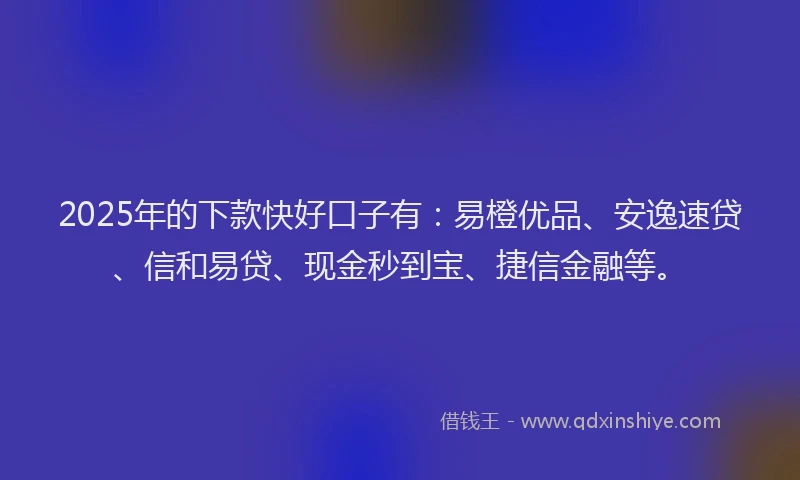 2025年的下款快好口子有：易橙优品、安逸速贷、信和易贷、现金秒到宝、捷信金融等。