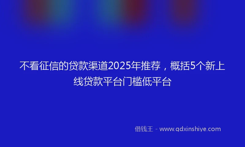 不看征信的贷款渠道2025年推荐，概括5个新上线贷款平台门槛低平台
