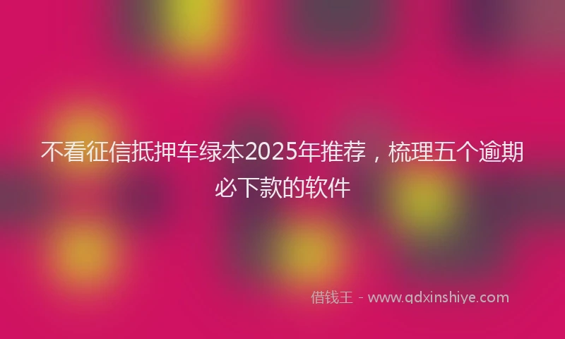 不看征信抵押车绿本2025年推荐，梳理五个逾期必下款的软件