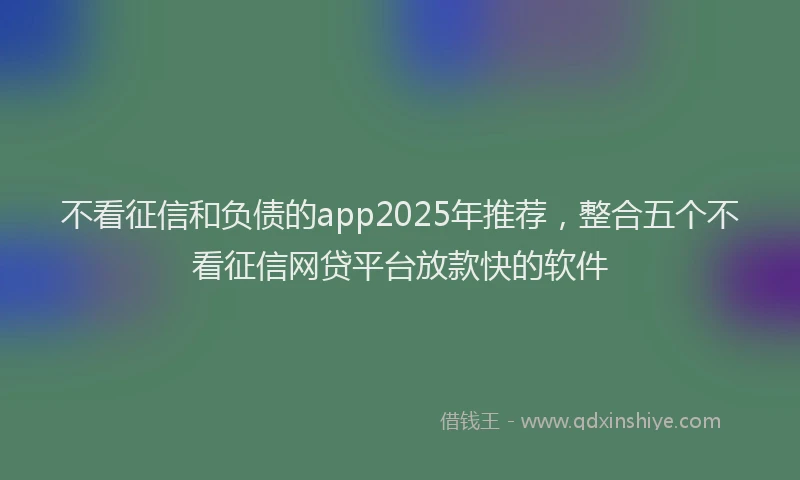 不看征信和负债的app2025年推荐，整合五个不看征信网贷平台放款快的软件
