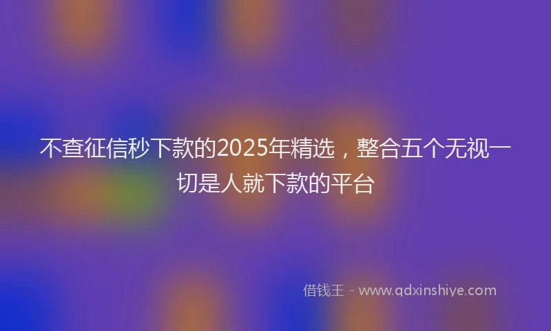 不查征信秒下款的2025年精选，整合五个无视一切是人就下款的平台