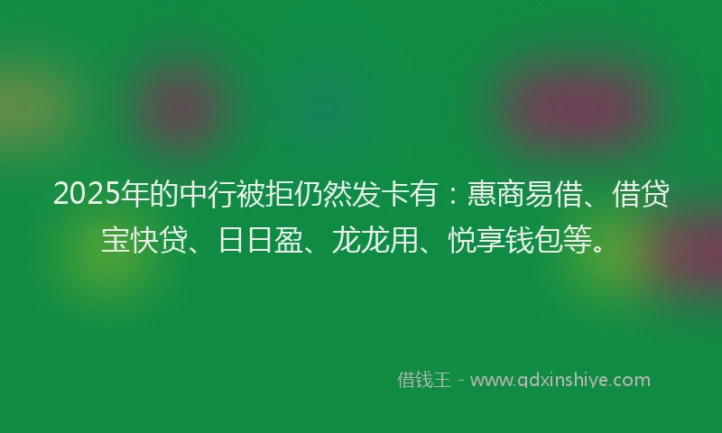 2025年的中行被拒仍然发卡有：惠商易借、借贷宝快贷、日日盈、龙龙用、悦享钱包等。