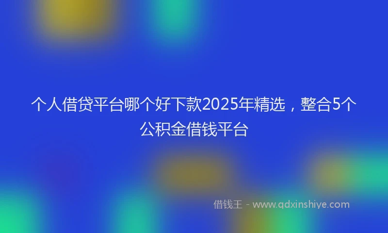 个人借贷平台哪个好下款2025年精选，整合5个公积金借钱平台
