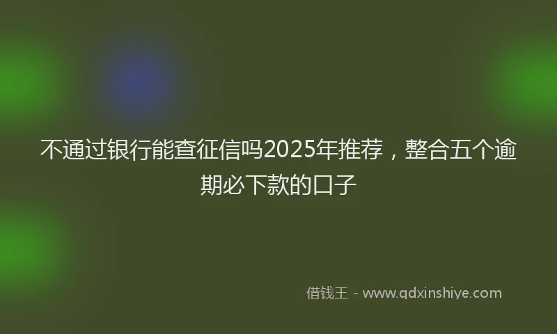 不通过银行能查征信吗2025年推荐，整合五个逾期必下款的口子