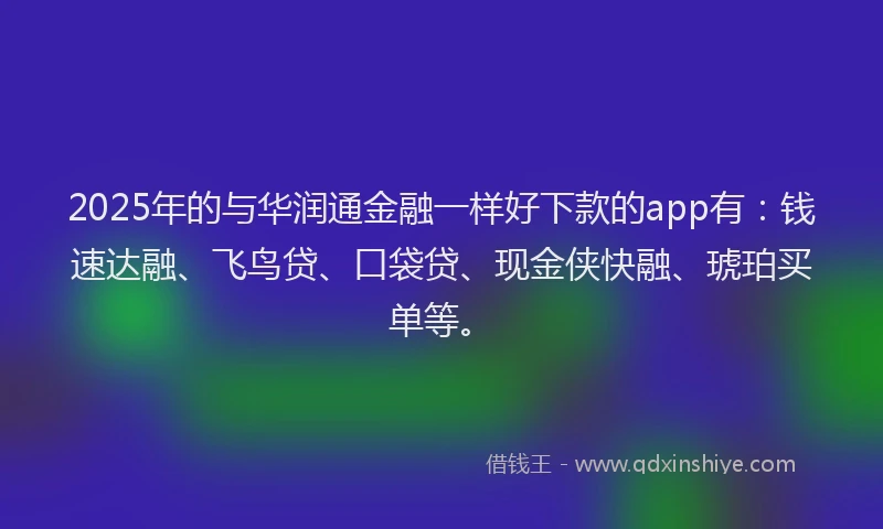 2025年的与华润通金融一样好下款的app有：钱速达融、飞鸟贷、口袋贷、现金侠快融、琥珀买单等。