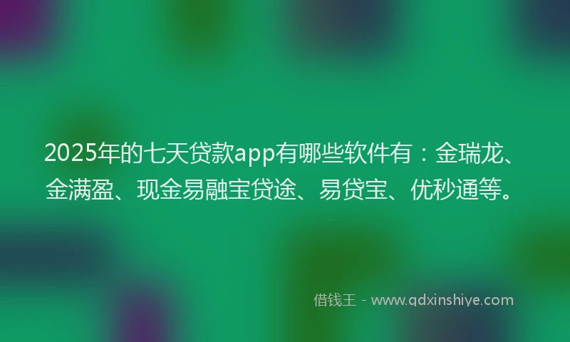 2025年的七天贷款app有哪些软件有：金瑞龙、金满盈、现金易融宝贷途、易贷宝、优秒通等。