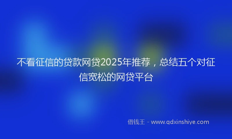 不看征信的贷款网贷2025年推荐，总结五个对征信宽松的网贷平台