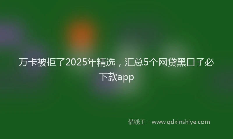 万卡被拒了2025年精选，汇总5个网贷黑口子必下款app