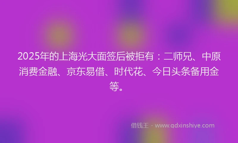 2025年的上海光大面签后被拒有：二师兄、中原消费金融、京东易借、时代花、今日头条备用金等。