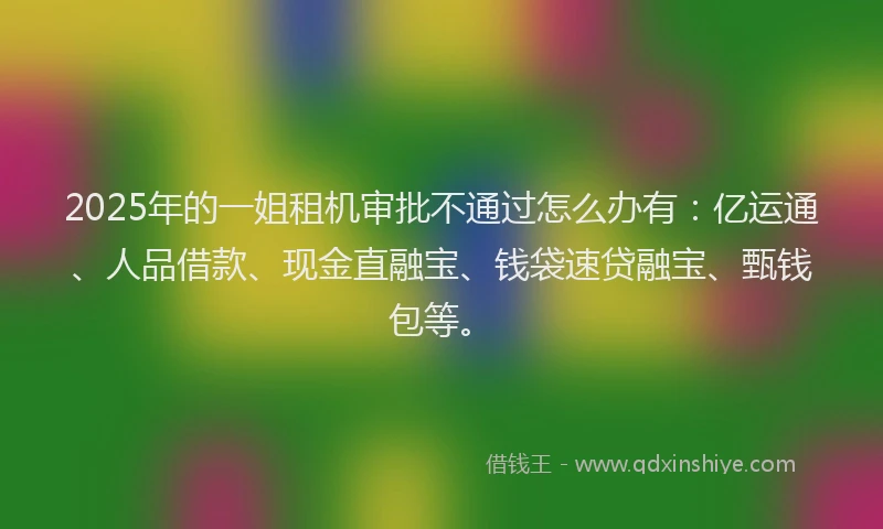 2025年的一姐租机审批不通过怎么办有：亿运通、人品借款、现金直融宝、钱袋速贷融宝、甄钱包等。