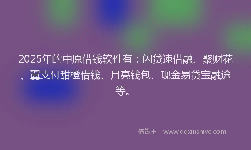 2025年的中原借钱软件有：闪贷速借融、聚财花、翼支付甜橙借钱、月亮钱包、现金易贷宝融途等。