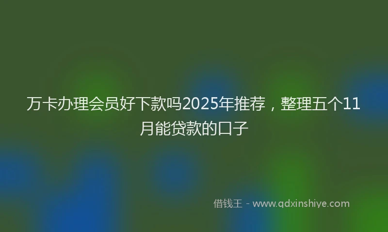 万卡办理会员好下款吗2025年推荐，整理五个11月能贷款的口子
