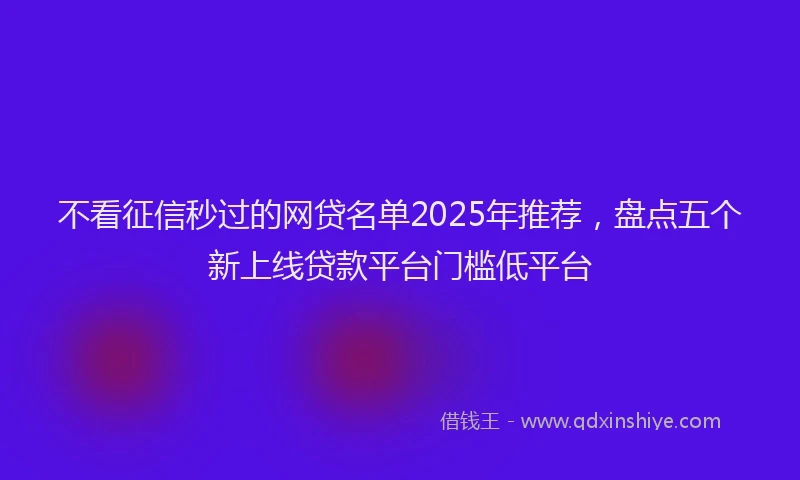 不看征信秒过的网贷名单2025年推荐，盘点五个新上线贷款平台门槛低平台