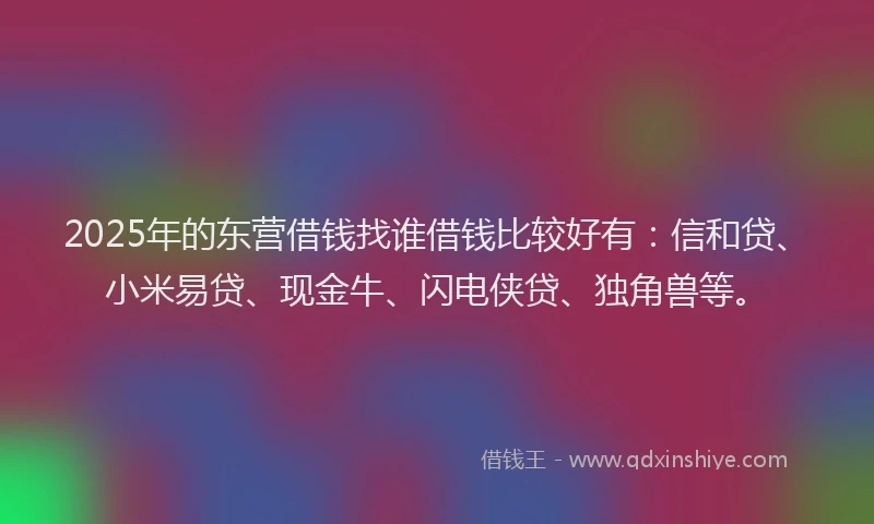 2025年的东营借钱找谁借钱比较好有：信和贷、小米易贷、现金牛、闪电侠贷、独角兽等。