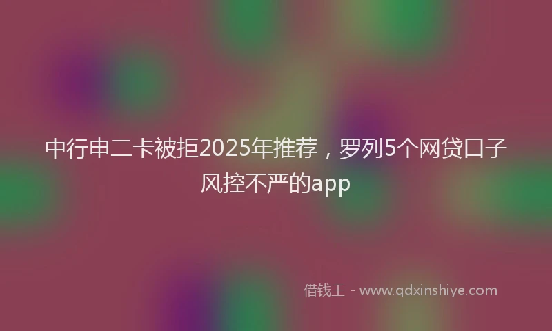 中行申二卡被拒2025年推荐,罗列5个网贷口子风控不严的app