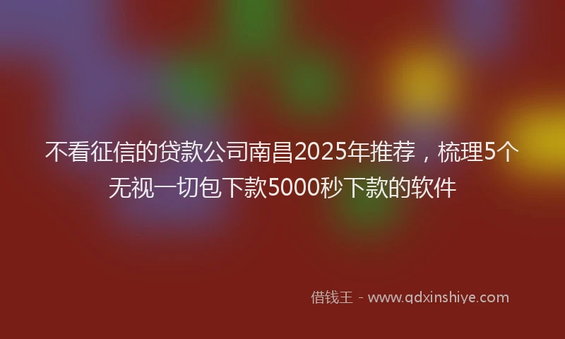 不看征信的贷款公司南昌2025年推荐，梳理5个无视一切包下款5000秒下款的软件