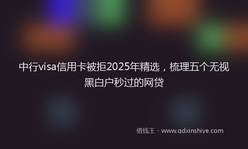 中行visa信用卡被拒2025年精选，梳理五个无视黑白户秒过的网贷