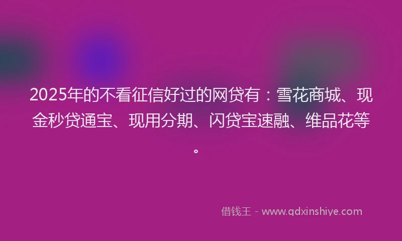 2025年的不看征信好过的网贷有：雪花商城、现金秒贷通宝、现用分期、闪贷宝速融、维品花等。