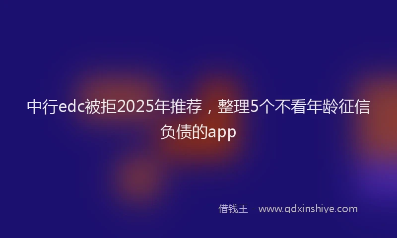 中行edc被拒2025年推荐，整理5个不看年龄征信负债的app
