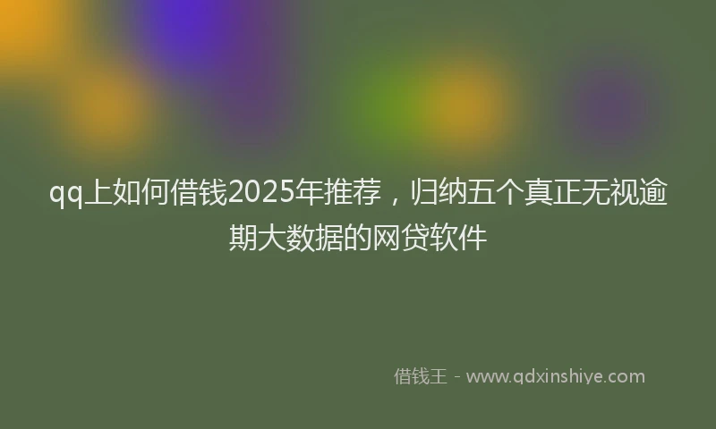 qq上如何借钱2025年推荐，归纳五个真正无视逾期大数据的网贷软件