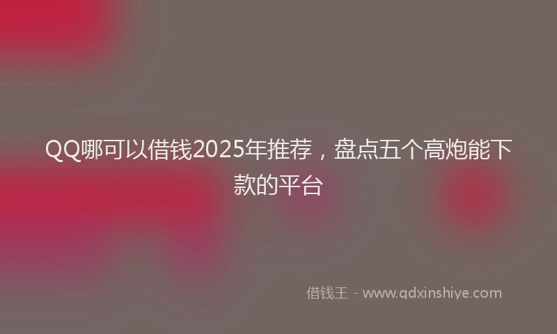 QQ哪可以借钱2025年推荐，盘点五个高炮能下款的平台