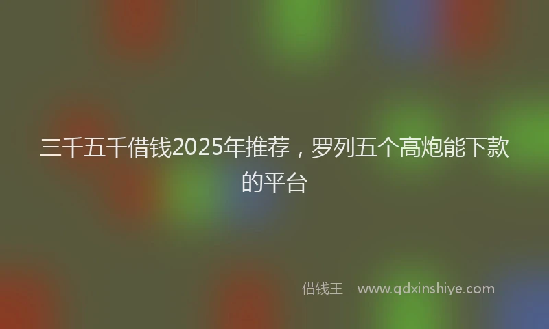 三千五千借钱2025年推荐，罗列五个高炮能下款的平台