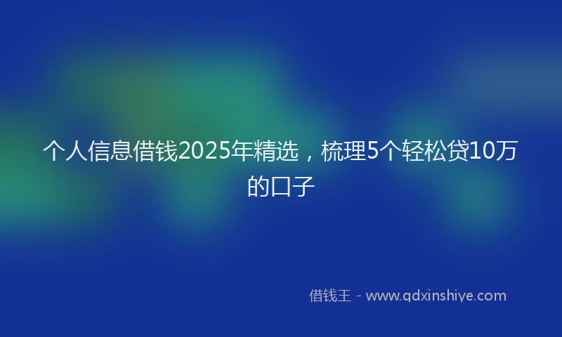 个人信息借钱2025年精选，梳理5个轻松贷10万的口子