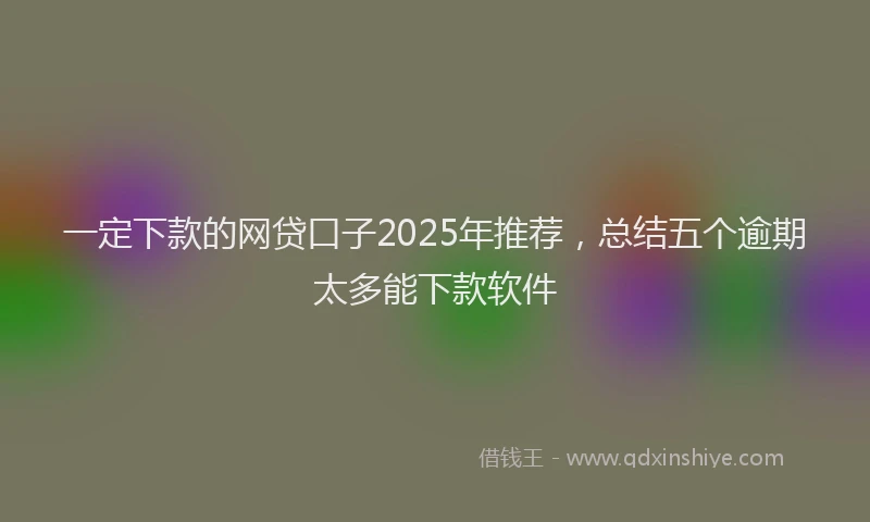 一定下款的网贷口子2025年推荐，总结五个逾期太多能下款软件