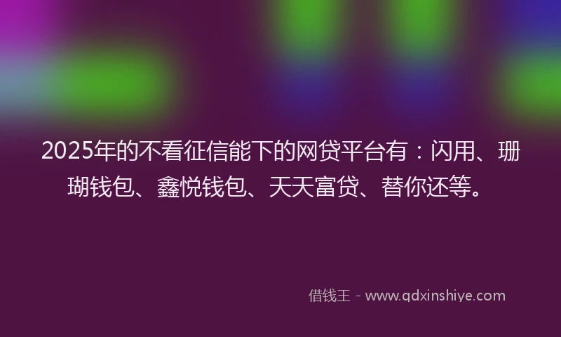 2025年的不看征信能下的网贷平台有：闪用、珊瑚钱包、鑫悦钱包、天天富贷、替你还等。