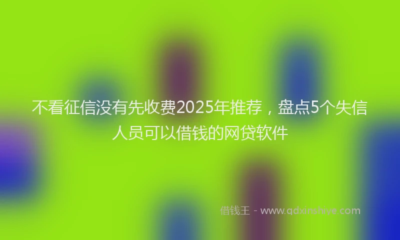 不看征信没有先收费2025年推荐，盘点5个失信人员可以借钱的网贷软件
