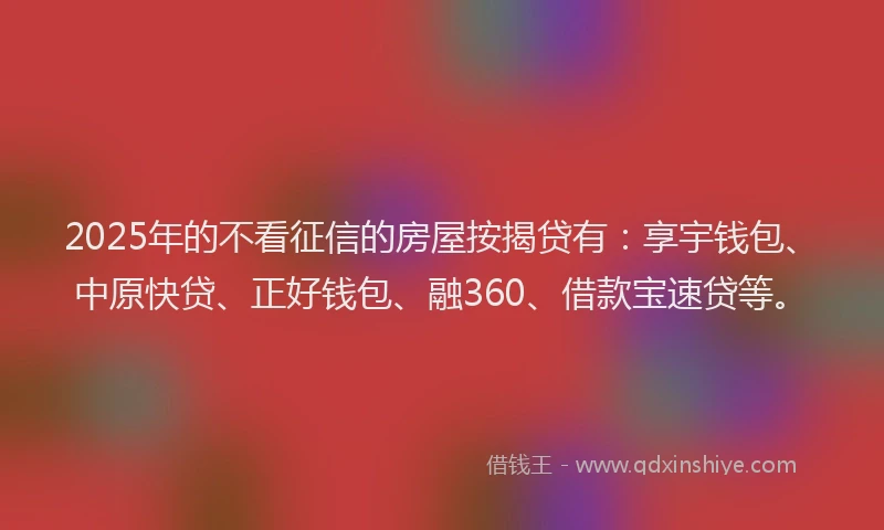 2025年的不看征信的房屋按揭贷有：享宇钱包、中原快贷、正好钱包、融360、借款宝速贷等。