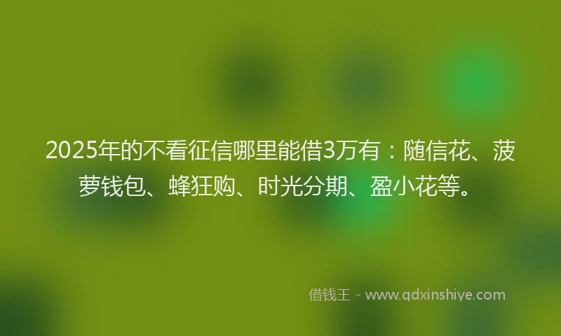 2025年的不看征信哪里能借3万有：随信花、菠萝钱包、蜂狂购、时光分期、盈小花等。