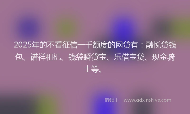2025年的不看征信一千额度的网贷有：融悦贷钱包、诺祥租机、钱袋瞬贷宝、乐借宝贷、现金骑士等。