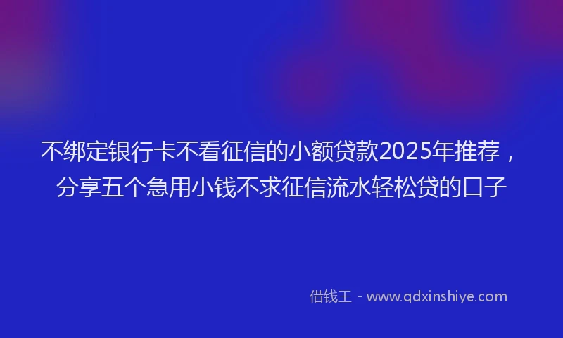 不绑定银行卡不看征信的小额贷款2025年推荐，分享五个急用小钱不求征信流水轻松贷的口子