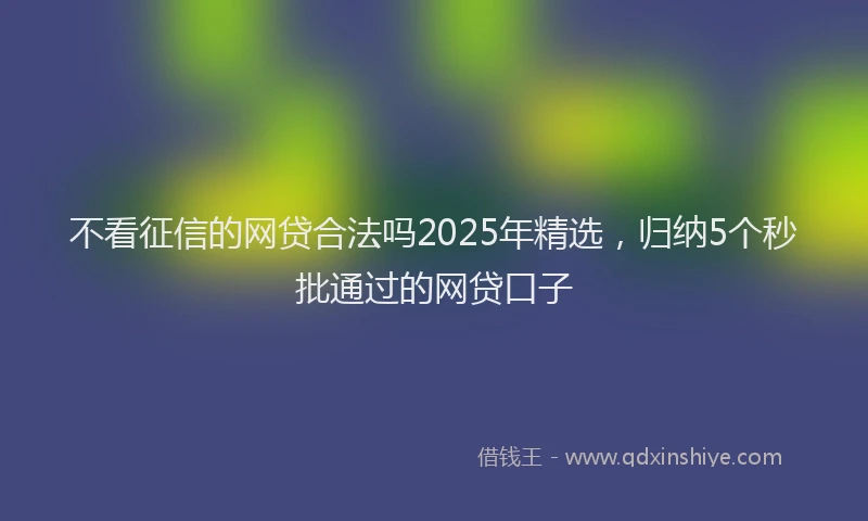 不看征信的网贷合法吗2025年精选，归纳5个秒批通过的网贷口子