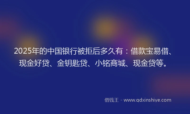 2025年的中国银行被拒后多久有：借款宝易借、现金好贷、金钥匙贷、小铭商城、现金贷等。