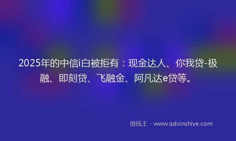 2025年的中信i白被拒有:现金达人、你我贷-极融、即刻贷、飞融金、阿凡达e贷等。