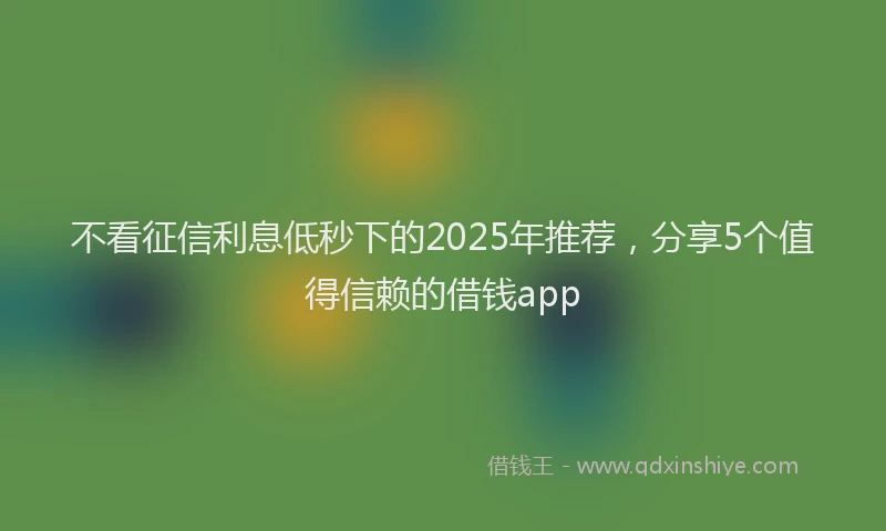 不看征信利息低秒下的2025年推荐，分享5个值得信赖的借钱app