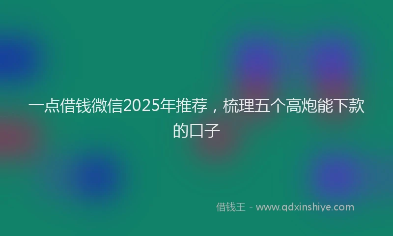 一点借钱微信2025年推荐，梳理五个高炮能下款的口子