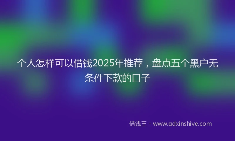 个人怎样可以借钱2025年推荐，盘点五个黑户无条件下款的口子