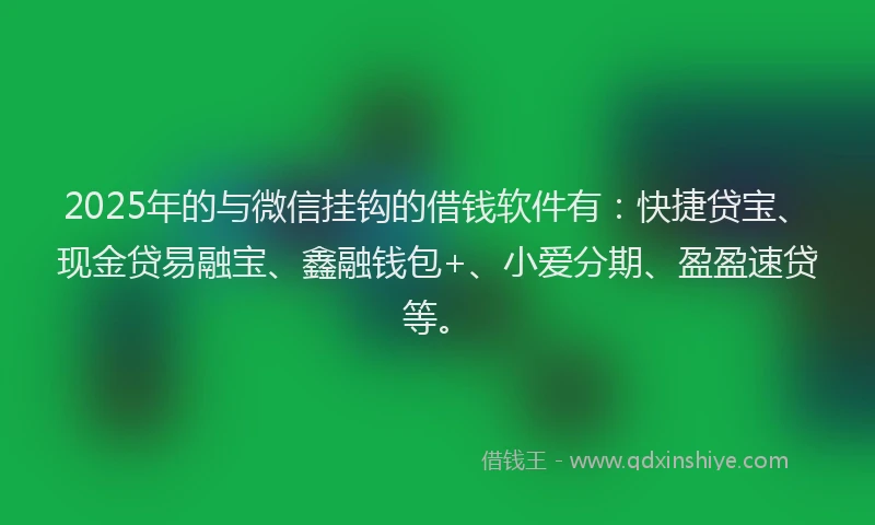 2025年的与微信挂钩的借钱软件有：快捷贷宝、现金贷易融宝、鑫融钱包+、小爱分期、盈盈速贷等。