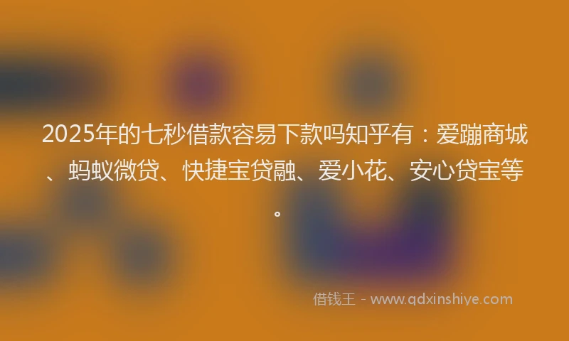 2025年的七秒借款容易下款吗知乎有：爱蹦商城、蚂蚁微贷、快捷宝贷融、爱小花、安心贷宝等。