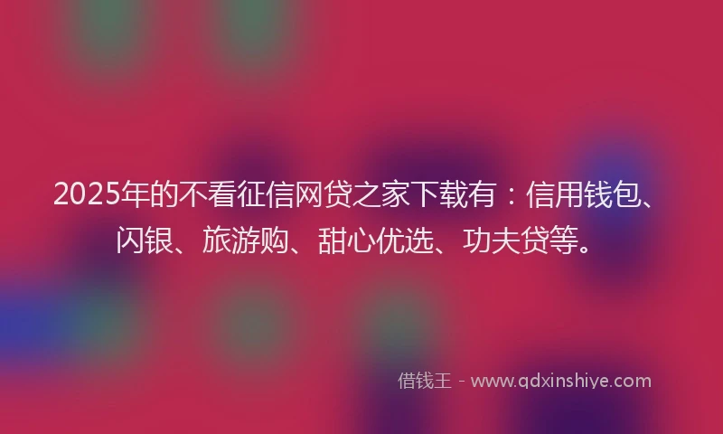 2025年的不看征信网贷之家下载有：信用钱包、闪银、旅游购、甜心优选、功夫贷等。