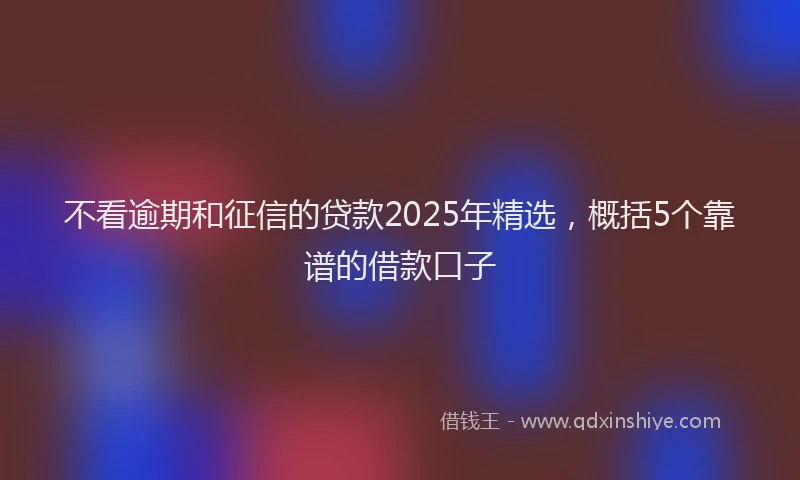 不看逾期和征信的贷款2025年精选，概括5个靠谱的借款口子