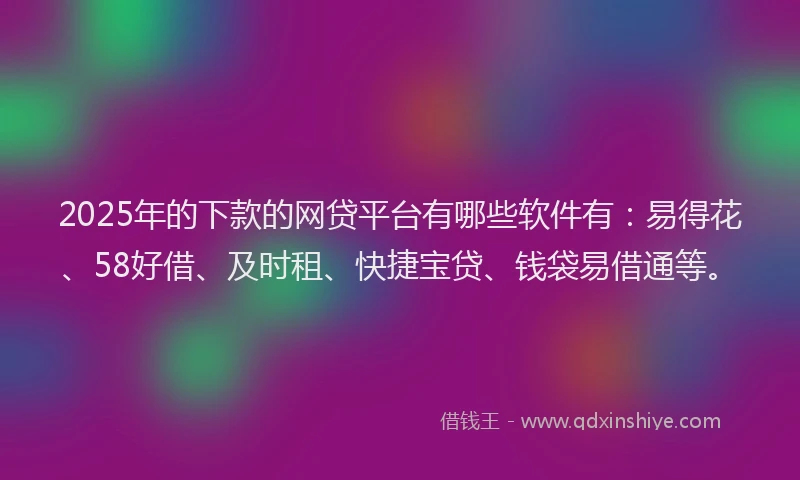 2025年的下款的网贷平台有哪些软件有：易得花、58好借、及时租、快捷宝贷、钱袋易借通等。