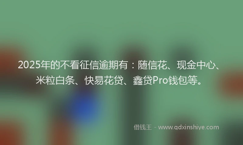 2025年的不看征信逾期有：随信花、现金中心、米粒白条、快易花贷、鑫贷Pro钱包等。